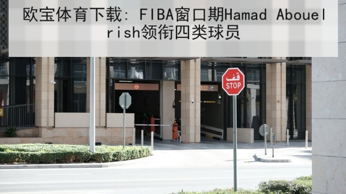 欧宝体育下载: FIBA窗口期Hamad Abouelrish领衔四类球员