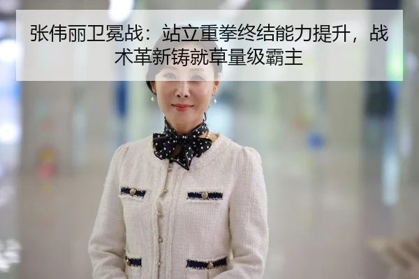 张伟丽卫冕战：站立重拳终结能力提升，战术革新铸就草量级霸主