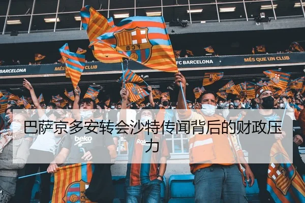 巴萨京多安转会沙特传闻背后的财政压力