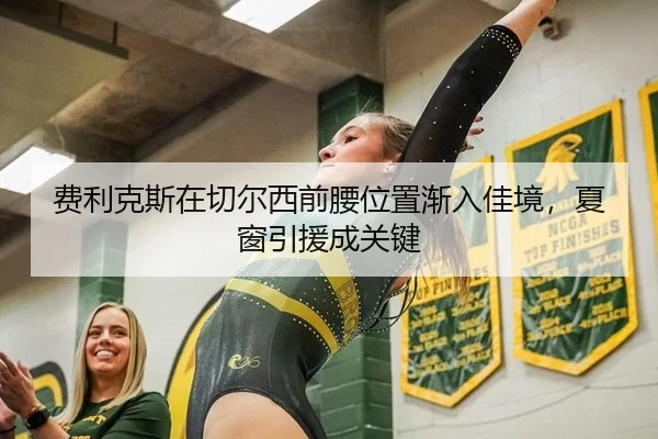 费利克斯在切尔西前腰位置渐入佳境，夏窗引援成关键