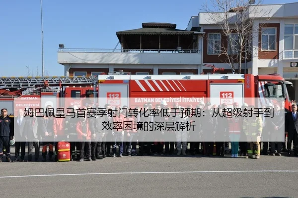 姆巴佩皇马首赛季射门转化率低于预期：从超级射手到效率困境的深层解析