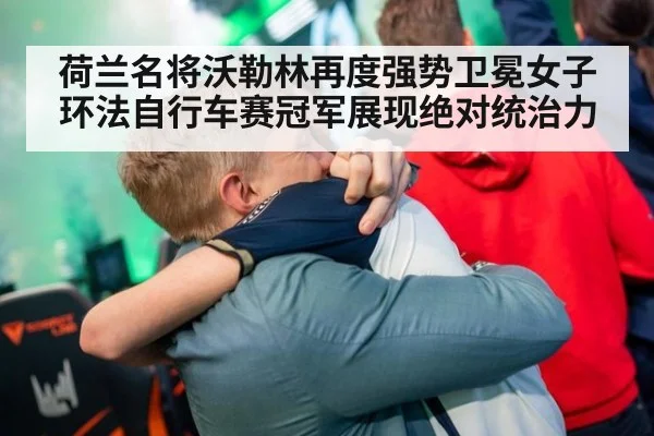 荷兰名将沃勒林再度强势卫冕女子环法自行车赛冠军展现绝对统治力