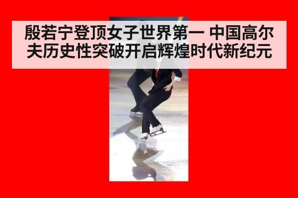 殷若宁登顶女子世界第一 中国高尔夫历史性突破开启辉煌时代新纪元