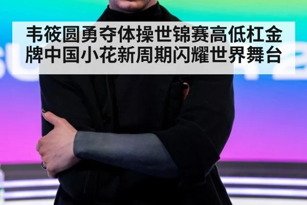 韦筱圆勇夺体操世锦赛高低杠金牌中国小花新周期闪耀世界舞台