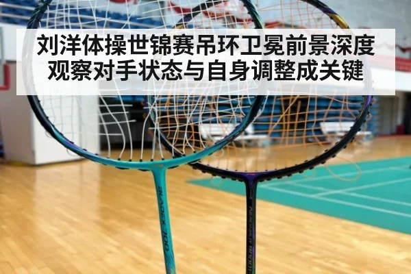 刘洋体操世锦赛吊环卫冕前景深度观察对手状态与自身调整成关键