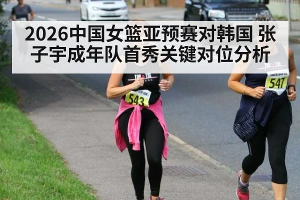 2026中国女篮亚预赛对韩国 张子宇成年队首秀关键对位分析